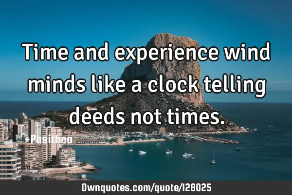Time and experience wind minds like a clock telling deeds not