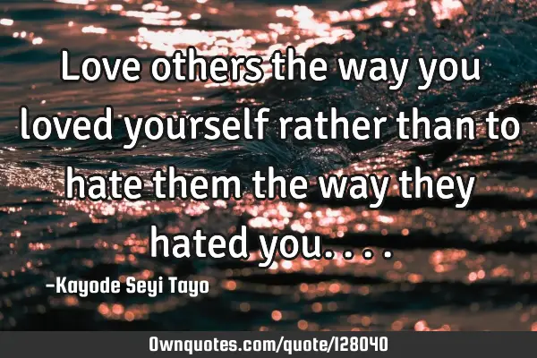 Love others the way you loved yourself rather than to hate them the way they hated
