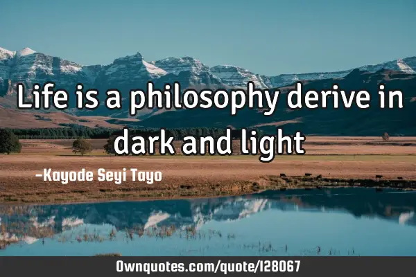 Life is a philosophy derive in dark and