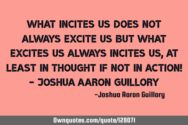 What incites us does not always excite us but what excites us always incites us, at least in
