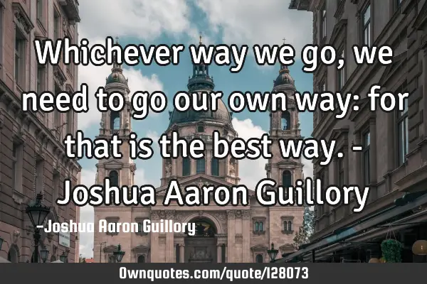 Whichever way we go, we need to go our own way: for that is the best way. - Joshua Aaron G
