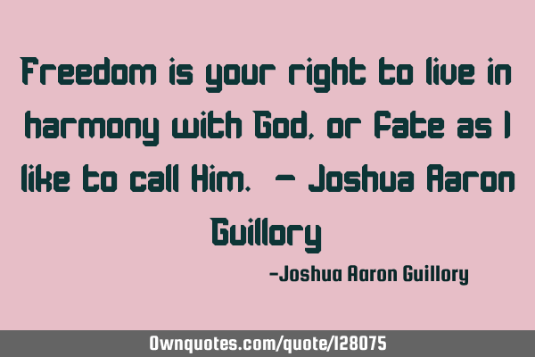 Freedom is your right to live in harmony with God, or fate as I like to call Him. - Joshua Aaron G