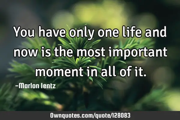 You have only one life and now is the most important moment in all of