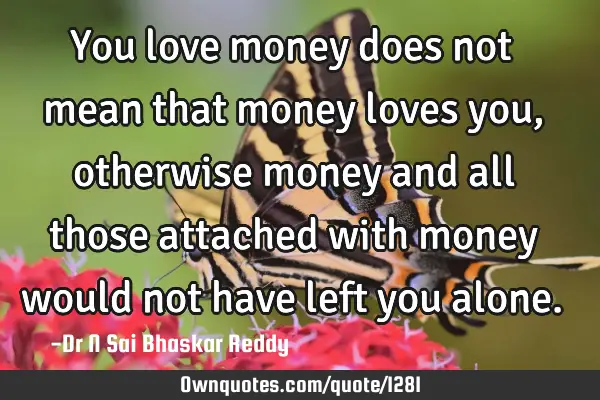 You love money does not mean that money loves you, otherwise money and all those attached with