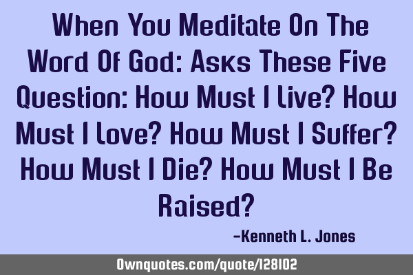 ​When You Meditate On The Word Of God: Asks These Five Question: How Must I Live? How Must I Love?