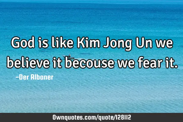 God is like Kim Jong Un we believe it becouse we fear