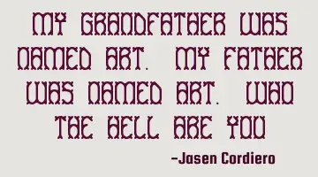 MY GRANDFATHER WAS NAMED ART. MY FATHER WAS NAMED ART. WHO THE HELL ARE YOU