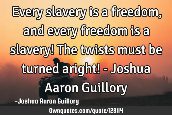 Every slavery is a freedom, and every freedom is a slavery! The twists must be turned aright! - J