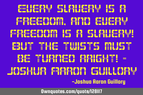 Every slavery is a freedom, and every freedom is a slavery! But the twists must be turned aright! -