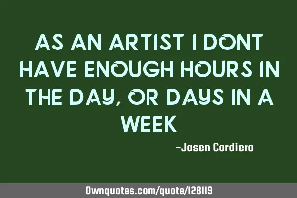 AS AN ARTIST I DONT HAVE ENOUGH HOURS IN THE DAY, OR DAYS IN A WEEK
