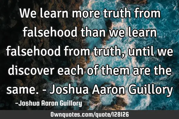 We learn more truth from falsehood than we learn falsehood from truth, until we discover each of