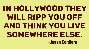 IN HOLLYWOOD THEY WILL RIPP YOU OFF AND THINK YOU LIVE SOMEWHERE ELSE.