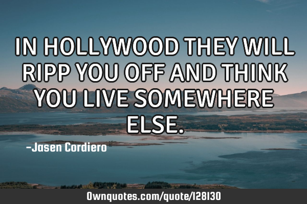 IN HOLLYWOOD THEY WILL RIPP YOU OFF AND THINK YOU LIVE SOMEWHERE ELSE
