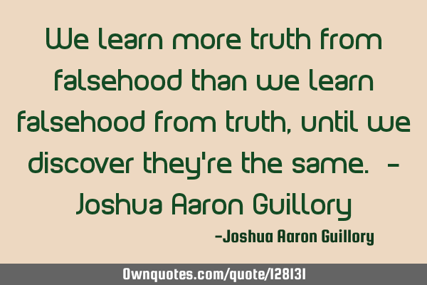 We learn more truth from falsehood than we learn falsehood from truth, until we discover they