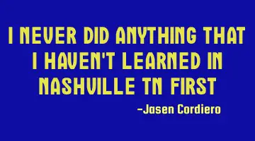 I NEVER DID ANYTHING THAT I HAVEN'T LEARNED IN NASHVILLE TN FIRST