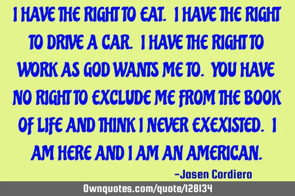 I HAVE THE RIGHT TO EAT. I HAVE THE RIGHT TO DRIVE A CAR. I HAVE THE RIGHT TO WORK AS GOD WANTS ME T