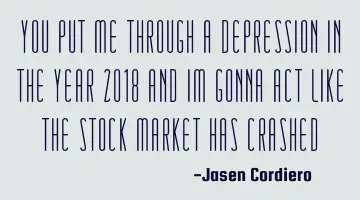 YOU PUT ME THROUGH A DEPRESSION IN THE YEAR 2018 AND IM GONNA ACT LIKE THE STOCK MARKET HAS CRASHED