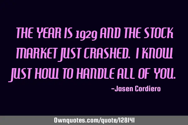 THE YEAR IS 1929 AND THE STOCK MARKET JUST CRASHED. I KNOW JUST HOW TO HANDLE ALL OF YOU
