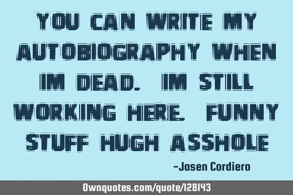 YOU CAN WRITE MY AUTOBIOGRAPHY WHEN IM DEAD. IM STILL WORKING HERE. FUNNY STUFF HUGH ASSHOLE