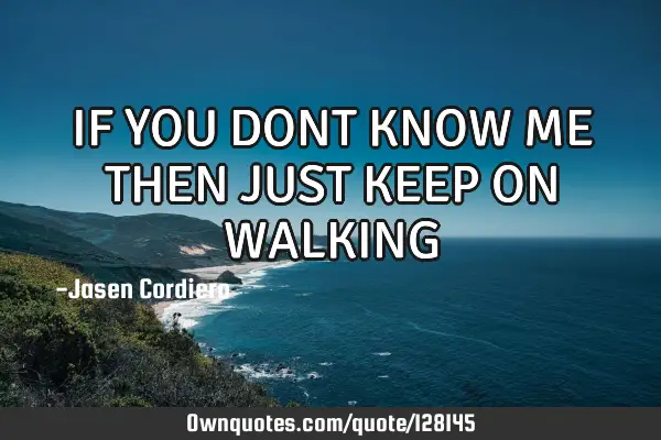 IF YOU DONT KNOW ME THEN JUST KEEP ON WALKING