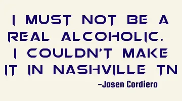 I MUST NOT BE A REAL ALCOHOLIC. I COULDN'T MAKE IT IN NASHVILLE TN