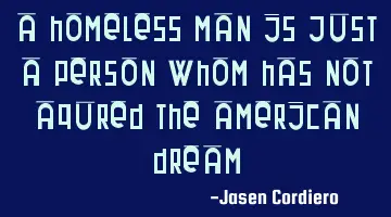 A HOMELESS MAN IS JUST A PERSON WHOM HAS NOT AQURED THE AMERICAN DREAM