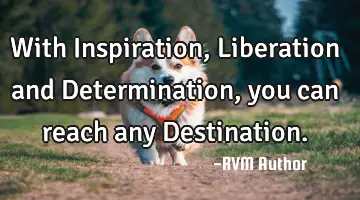 With Inspiration, Liberation and Determination, you can reach any Destination.