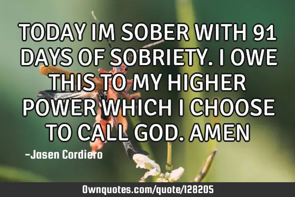 TODAY IM SOBER WITH 91 DAYS OF SOBRIETY. I OWE THIS TO MY HIGHER POWER WHICH I CHOOSE TO CALL GOD. A