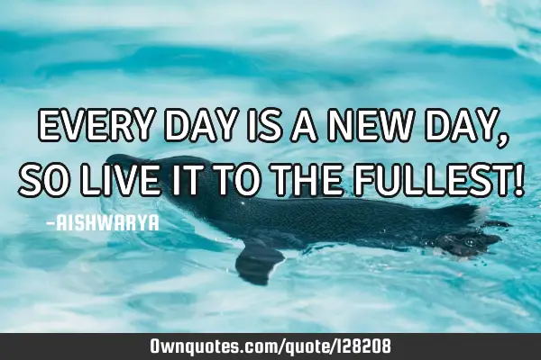 EVERY DAY IS A NEW DAY , SO LIVE IT TO THE FULLEST!