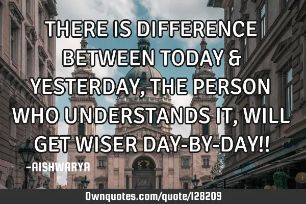 THERE IS DIFFERENCE BETWEEN TODAY & YESTERDAY , THE PERSON WHO UNDERSTANDS IT, WILL GET WISER DAY-BY