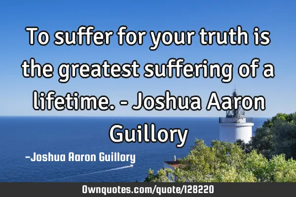 To suffer for your truth is the greatest suffering of a lifetime. - Joshua Aaron G