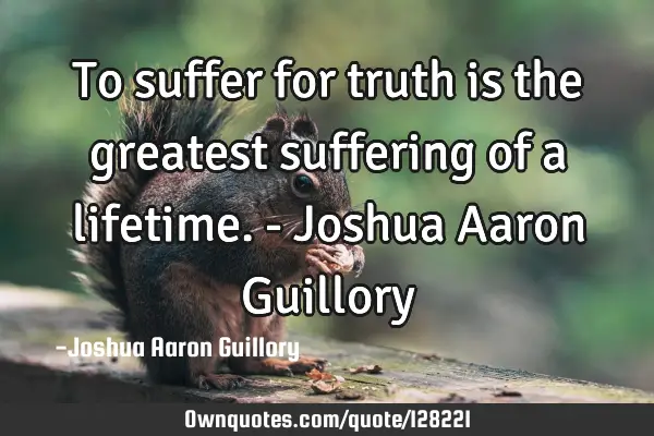To suffer for truth is the greatest suffering of a lifetime. - Joshua Aaron G