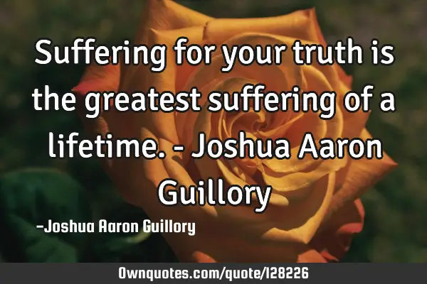 Suffering for your truth is the greatest suffering of a lifetime. - Joshua Aaron G