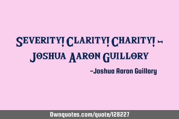 Severity! Clarity! Charity! - Joshua Aaron G