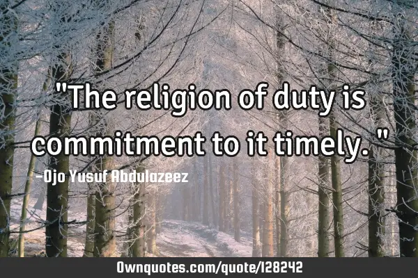 "The religion of duty is commitment to it timely."