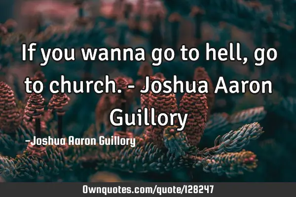 If you wanna go to hell, go to church. - Joshua Aaron G