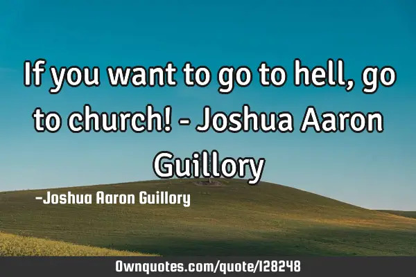If you want to go to hell, go to church! - Joshua Aaron G