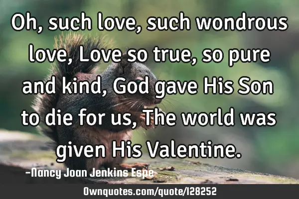 Oh, such love, such wondrous love, Love so true, so pure and kind, God gave His Son to die for us, T