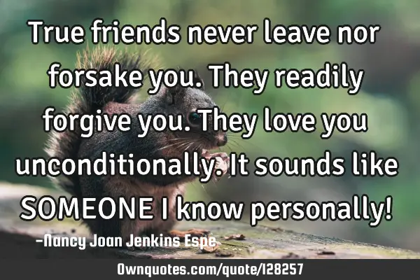 True friends never leave nor forsake you.They readily forgive you. They love you unconditionally. I