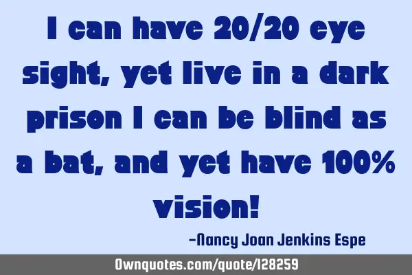 I can have 20/20 eye sight, yet live in a dark prison I can be blind as a bat, and yet have 100%
