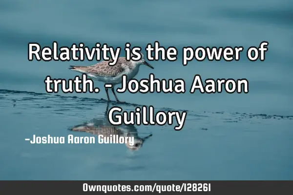 Relativity is the power of truth. - Joshua Aaron G