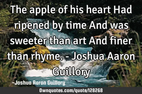 The apple of his heart Had ripened by time And was sweeter than art And finer than rhyme. - Joshua A