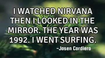 I WATCHED NIRVANA THEN I LOOKED IN THE MIRROR. THE YEAR WAS 1992. I WENT SURFING.