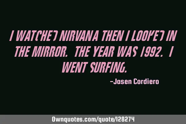 I WATCHED NIRVANA THEN I LOOKED IN THE MIRROR. THE YEAR WAS 1992. I WENT SURFING
