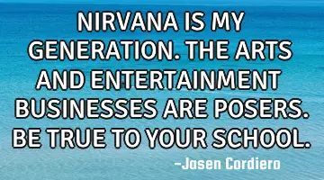 NIRVANA IS MY GENERATION. THE ARTS AND ENTERTAINMENT BUSINESSES ARE POSERS. BE TRUE TO YOUR SCHOOL.