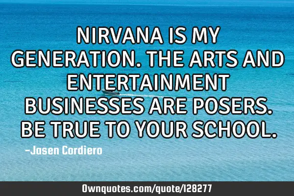 NIRVANA IS MY GENERATION. THE ARTS AND ENTERTAINMENT BUSINESSES ARE POSERS. BE TRUE TO YOUR SCHOOL