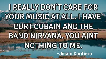 I REALLY DON'T CARE FOR YOUR MUSIC AT ALL. I HAVE CURT COBAIN AND THE BAND NIRVANA. YOU AINT NOTHING