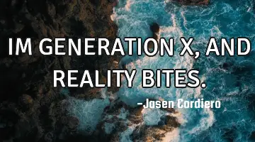 IM GENERATION X, AND REALITY BITES.