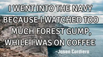 I WENT INTO THE NAVY BECAUSE I WATCHED TOO MUCH FOREST GUMP, WHILE I WAS ON COFFEE