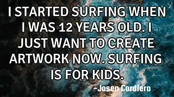 I STARTED SURFING WHEN I WAS 12 YEARS OLD. I JUST WANT TO CREATE ARTWORK NOW. SURFING IS FOR KIDS.
